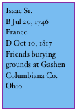 Isaac Sr.
B Jul 20, 1746
France
D Oct 10, 1817
Friends burying grounds at Gashen Columbiana Co. Ohio.
