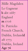Mille Magdalen Le Gagneur 
b abt 1687
England
m 1706
St. Patricks French Church, Dublin, Irelandd aft 1773
Dublin, Ireland
Age 76
